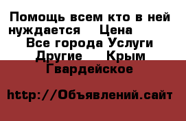 Помощь всем кто в ней нуждается  › Цена ­ 6 000 - Все города Услуги » Другие   . Крым,Гвардейское